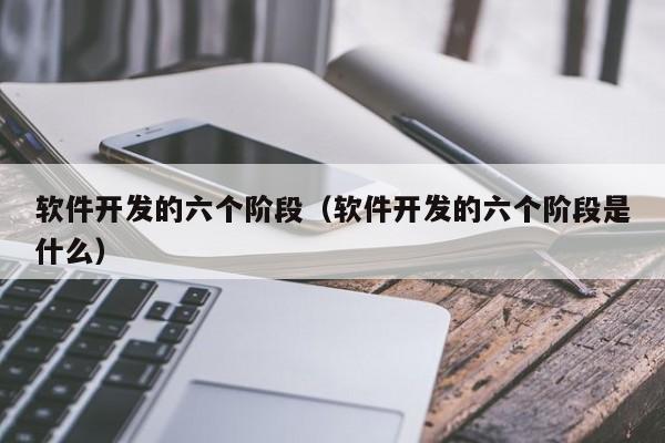 軟件開發(fā)的六個階段(軟件開發(fā)的六個階段是什么)