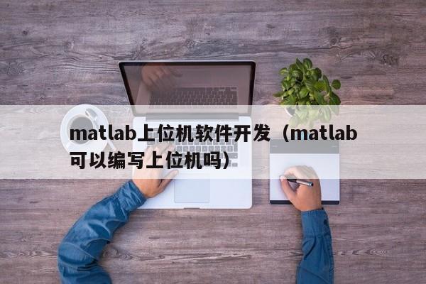 matlab上位機軟件開發(fā)(matlab可以編寫上位機嗎)
