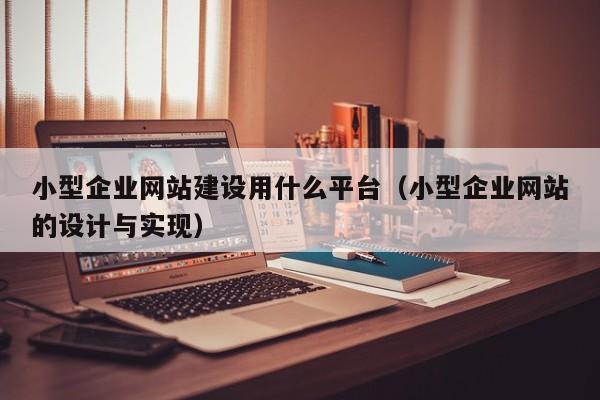小型企業(yè)網(wǎng)站建設(shè)用什么平臺(tái)(小型企業(yè)網(wǎng)站的設(shè)計(jì)與實(shí)現(xiàn))