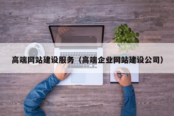 高端網(wǎng)站建設(shè)服務(wù)(高端企業(yè)網(wǎng)站建設(shè)公司)
