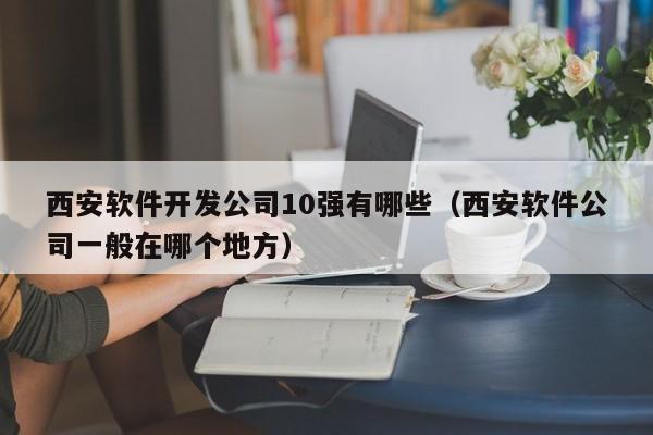 西安軟件開發(fā)公司10強(qiáng)有哪些(西安軟件公司一般在哪個(gè)地方)