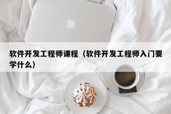 軟件開發(fā)工程師課程(軟件開發(fā)工程師入門要學(xué)什么)