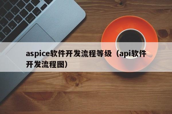 aspice軟件開發(fā)流程等級(api軟件開發(fā)流程圖)