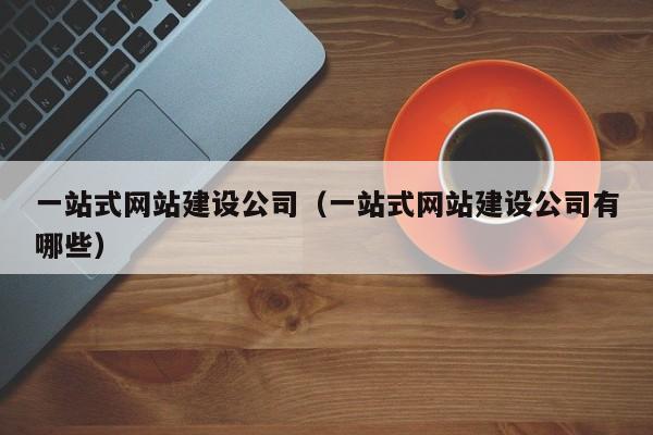 一站式網(wǎng)站建設公司(一站式網(wǎng)站建設公司有哪些)