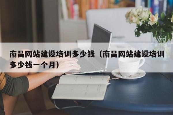 南昌網(wǎng)站建設(shè)培訓(xùn)多少錢(南昌網(wǎng)站建設(shè)培訓(xùn)多少錢一個月)