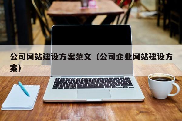 公司網(wǎng)站建設(shè)方案范文(公司企業(yè)網(wǎng)站建設(shè)方案)