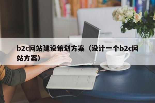 b2c網(wǎng)站建設(shè)策劃方案(設(shè)計一個b2c網(wǎng)站方案)