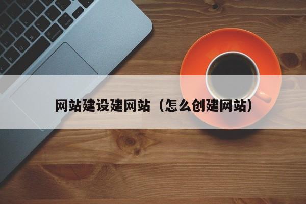 網(wǎng)站建設(shè)建網(wǎng)站(怎么創(chuàng)建網(wǎng)站)
